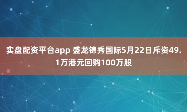 实盘配资平台app 盛龙锦秀国际5月22日斥资49.1万港元回购100万股