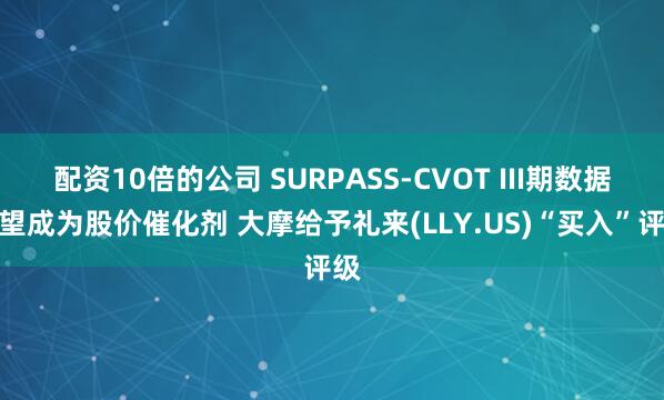 配资10倍的公司 SURPASS-CVOT III期数据有望成为股价催化剂 大摩给予礼来(LLY.US)“买入”评级