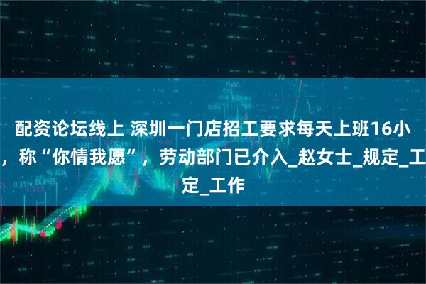 配资论坛线上 深圳一门店招工要求每天上班16小时，称“你情我愿”，劳动部门已介入_赵女士_规定_工作