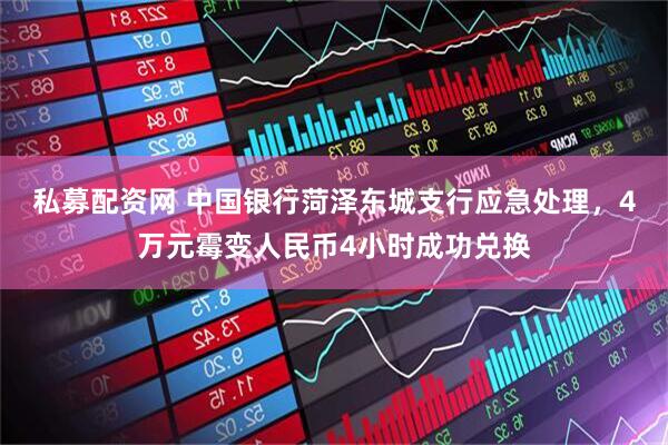 私募配资网 中国银行菏泽东城支行应急处理，4万元霉变人民币4小时成功兑换