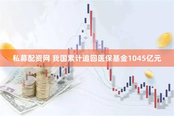 私募配资网 我国累计追回医保基金1045亿元