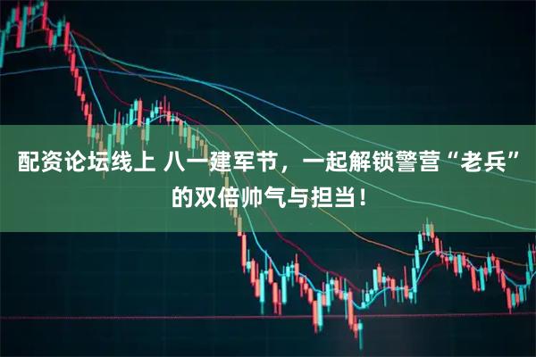 配资论坛线上 八一建军节，一起解锁警营“老兵”的双倍帅气与担当！