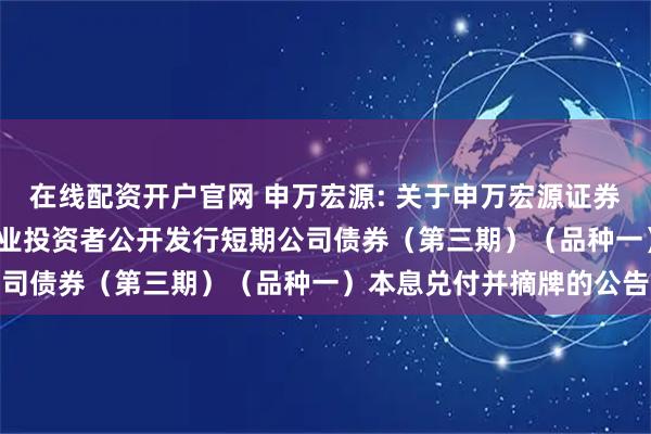 在线配资开户官网 申万宏源: 关于申万宏源证券有限公司2024年面向专业投资者公开发行短期公司债券（第三期）（品种一）本息兑付并摘牌的公告