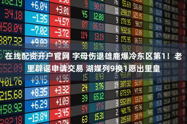 在线配资开户官网 字母伤退雄鹿爆冷东区第1！老里辟谣申请交易 湖媒列9换1愿出里皇