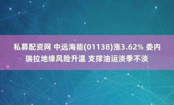 私募配资网 中远海能(01138)涨3.62% 委内瑞拉地缘风险升温 支撑油运淡季不淡