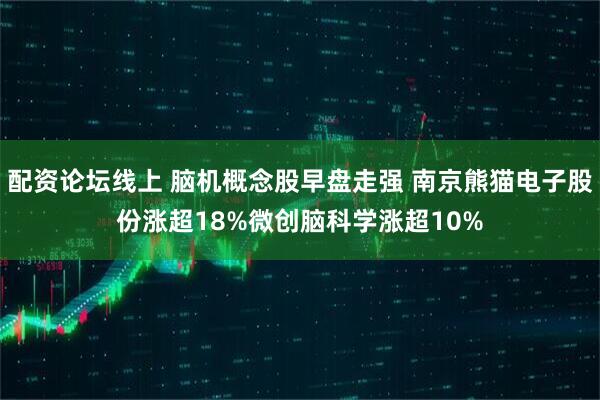 配资论坛线上 脑机概念股早盘走强 南京熊猫电子股份涨超18%微创脑科学涨超10%