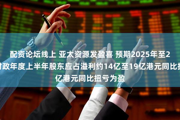 配资论坛线上 亚太资源发盈喜 预期2025年至2026年财政年度上半年股东应占溢利约14亿至19亿港元同比扭亏为盈