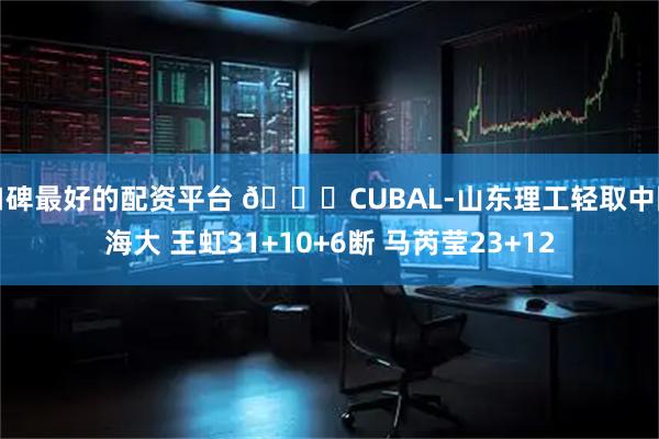 口碑最好的配资平台 🏀CUBAL-山东理工轻取中国海大 王虹31+10+6断 马芮莹23+12