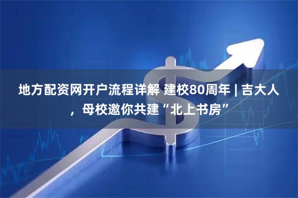 地方配资网开户流程详解 建校80周年 | 吉大人，母校邀你共建“北上书房”