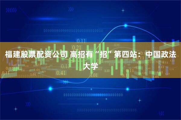 福建股票配资公司 高招有“招”第四站：中国政法大学