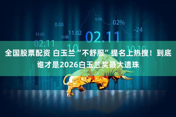 全国股票配资 白玉兰“不舒服”提名上热搜！到底谁才是2026白玉兰奖最大遗珠