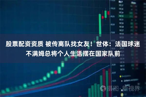 股票配资资质 被传离队找女友！世体：法国球迷不满姆总将个人生活摆在国家队前