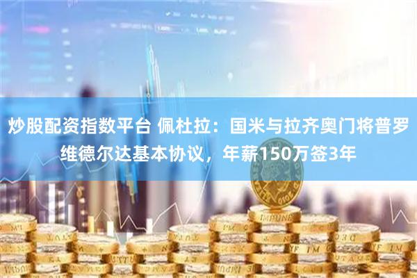 炒股配资指数平台 佩杜拉：国米与拉齐奥门将普罗维德尔达基本协议，年薪150万签3年