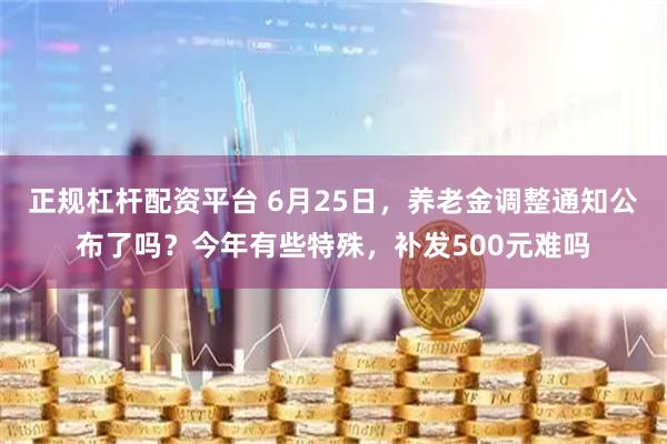 正规杠杆配资平台 6月25日，养老金调整通知公布了吗？今年有些特殊，补发500元难吗
