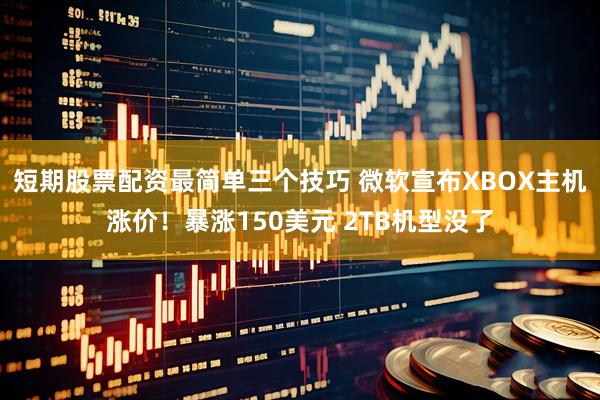 短期股票配资最简单三个技巧 微软宣布XBOX主机涨价！暴涨150美元 2TB机型没了