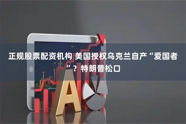 正规股票配资机构 美国授权乌克兰自产“爱国者”？特朗普松口