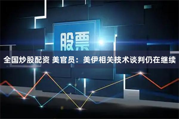 全国炒股配资 美官员：美伊相关技术谈判仍在继续
