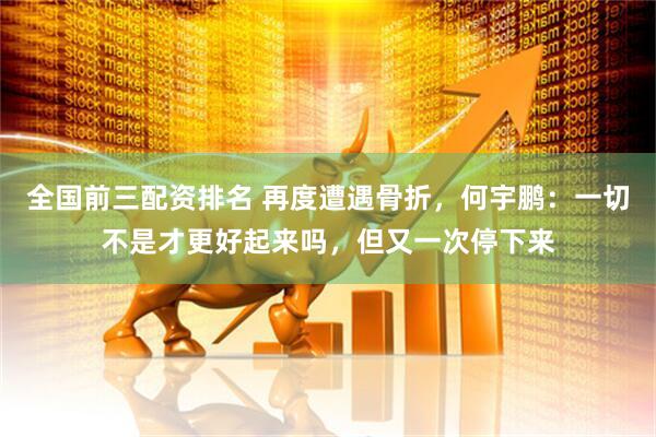 全国前三配资排名 再度遭遇骨折，何宇鹏：一切不是才更好起来吗，但又一次停下来