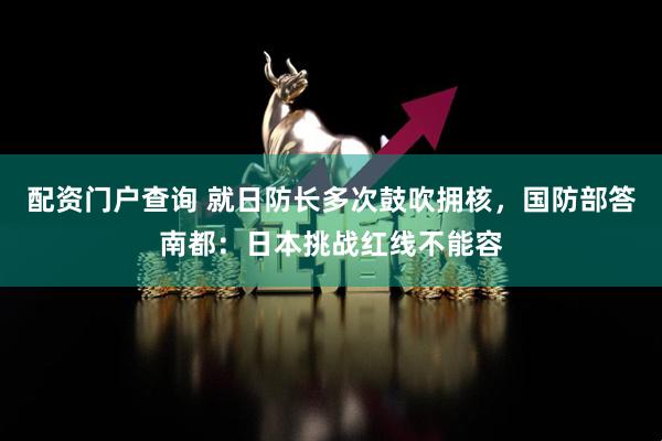 配资门户查询 就日防长多次鼓吹拥核，国防部答南都：日本挑战红线不能容