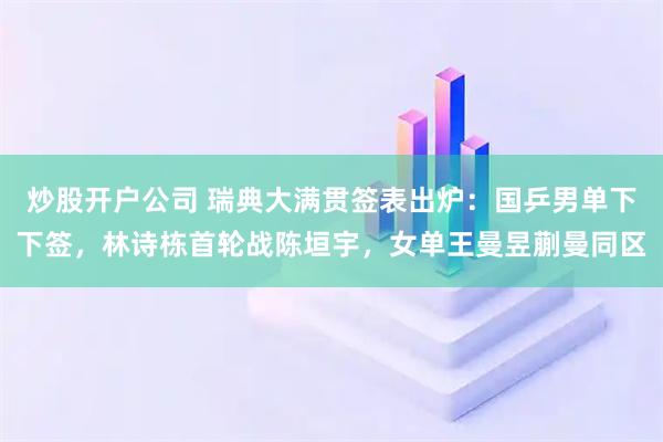 炒股开户公司 瑞典大满贯签表出炉：国乒男单下下签，林诗栋首轮战陈垣宇，女单王曼昱蒯曼同区
