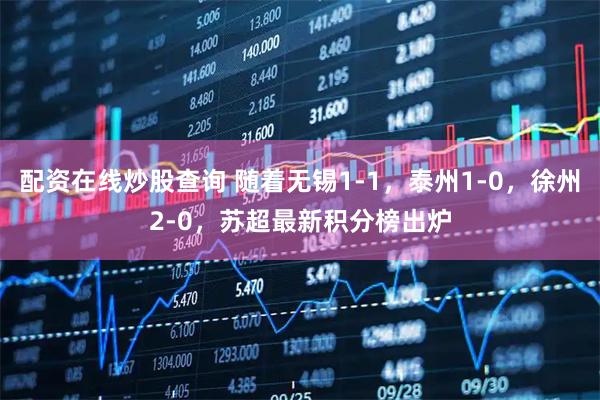 配资在线炒股查询 随着无锡1-1，泰州1-0，徐州2-0，苏超最新积分榜出炉