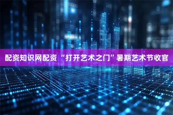 配资知识网配资 “打开艺术之门”暑期艺术节收官