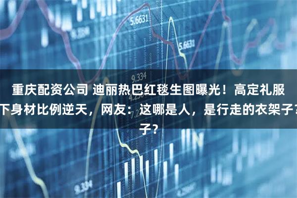 重庆配资公司 迪丽热巴红毯生图曝光！高定礼服下身材比例逆天，网友：这哪是人，是行走的衣架子？