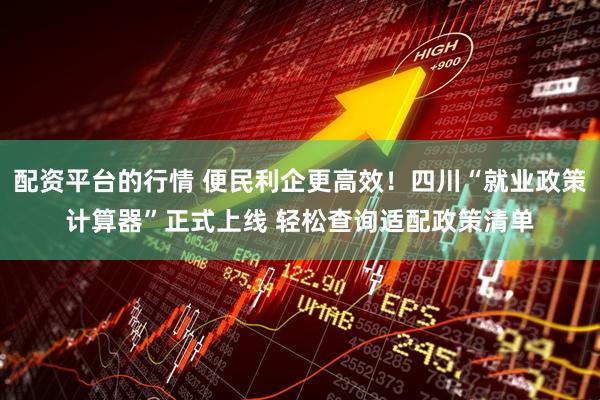 配资平台的行情 便民利企更高效！四川“就业政策计算器”正式上线 轻松查询适配政策清单