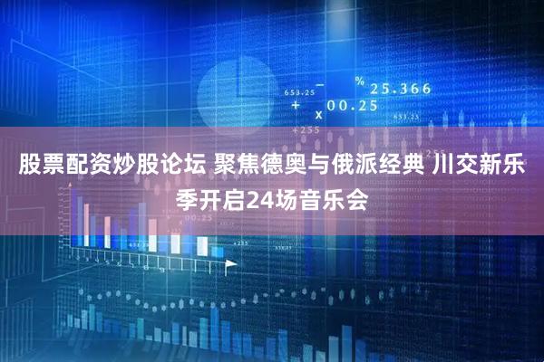 股票配资炒股论坛 聚焦德奥与俄派经典 川交新乐季开启24场音乐会