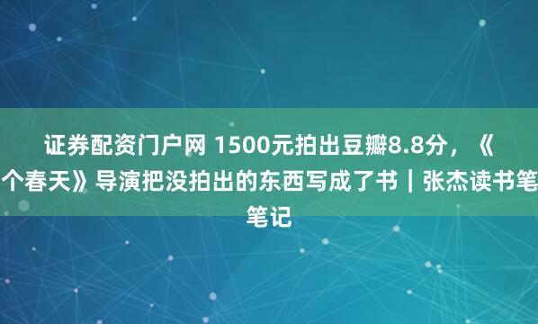 证券配资门户网 1500元拍出豆瓣8.8分，《四个春天》导演把没拍出的东西写成了书｜张杰读书笔记