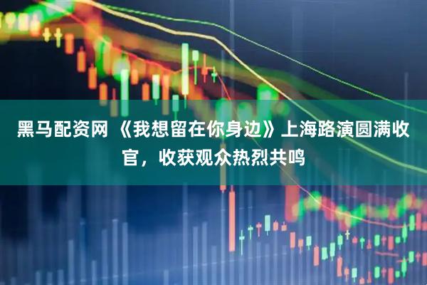 黑马配资网 《我想留在你身边》上海路演圆满收官，收获观众热烈共鸣