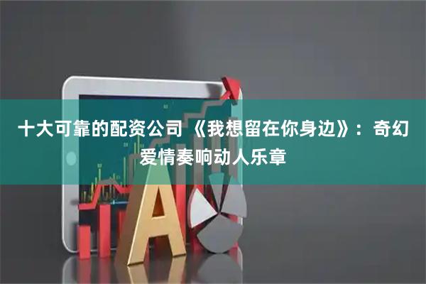 十大可靠的配资公司 《我想留在你身边》：奇幻爱情奏响动人乐章