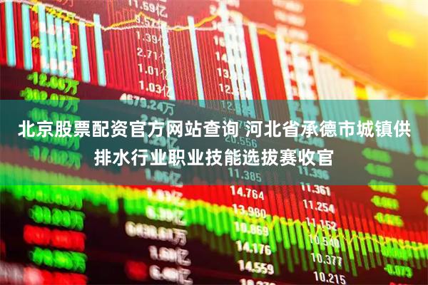 北京股票配资官方网站查询 河北省承德市城镇供排水行业职业技能选拔赛收官