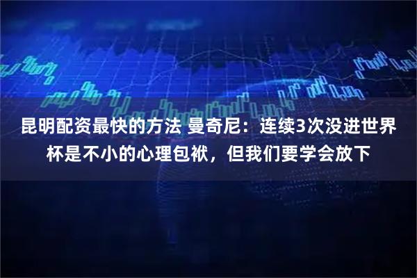 昆明配资最快的方法 曼奇尼：连续3次没进世界杯是不小的心理包袱，但我们要学会放下