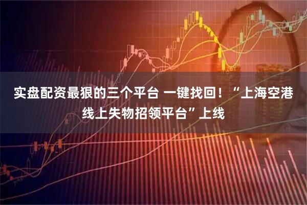 实盘配资最狠的三个平台 一键找回！“上海空港线上失物招领平台”上线