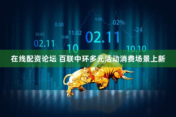 在线配资论坛 百联中环多元活动消费场景上新